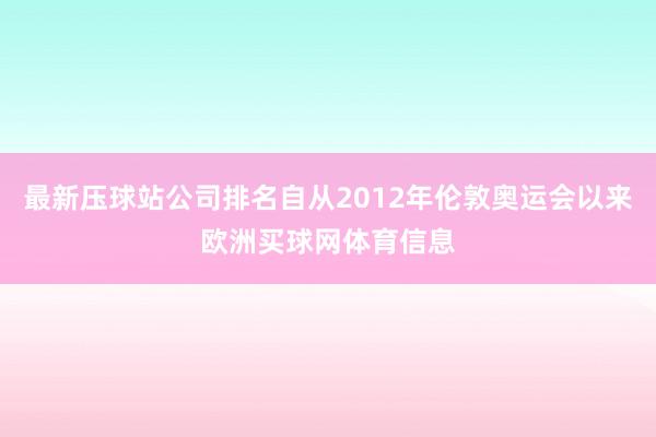 最新压球站公司排名自从2012年伦敦奥运会以来欧洲买球网体育信息