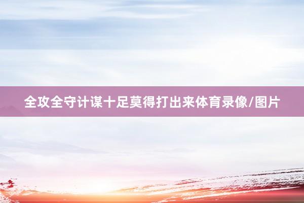 全攻全守计谋十足莫得打出来体育录像/图片