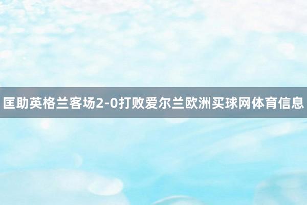 匡助英格兰客场2-0打败爱尔兰欧洲买球网体育信息