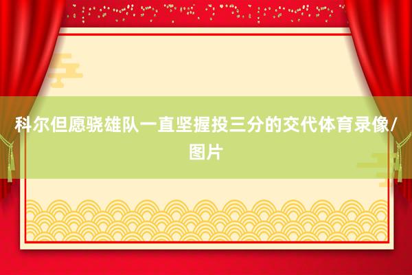 科尔但愿骁雄队一直坚握投三分的交代体育录像/图片