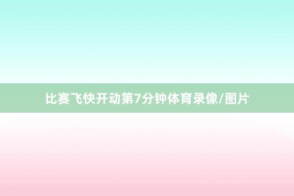 比赛飞快开动第7分钟体育录像/图片