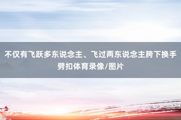 不仅有飞跃多东说念主、飞过两东说念主胯下换手劈扣体育录像/图片