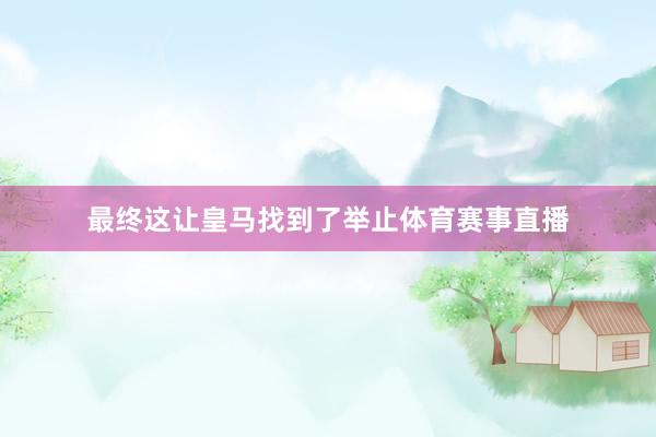 最终这让皇马找到了举止体育赛事直播