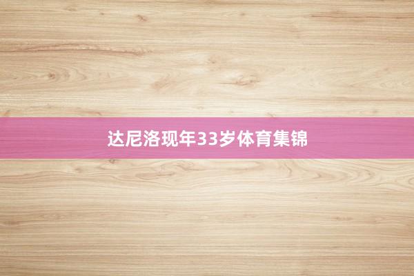 达尼洛现年33岁体育集锦