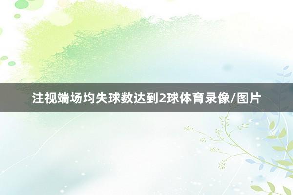 注视端场均失球数达到2球体育录像/图片
