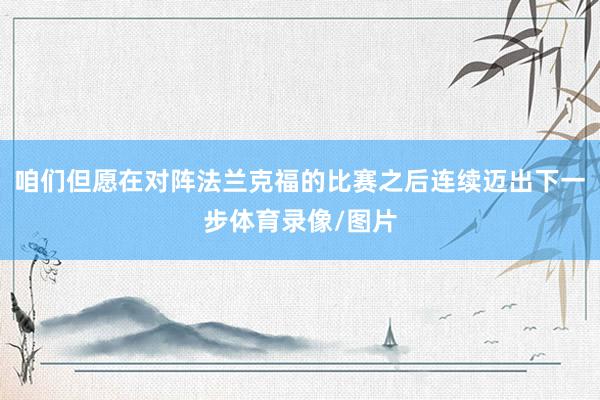 咱们但愿在对阵法兰克福的比赛之后连续迈出下一步体育录像/图片