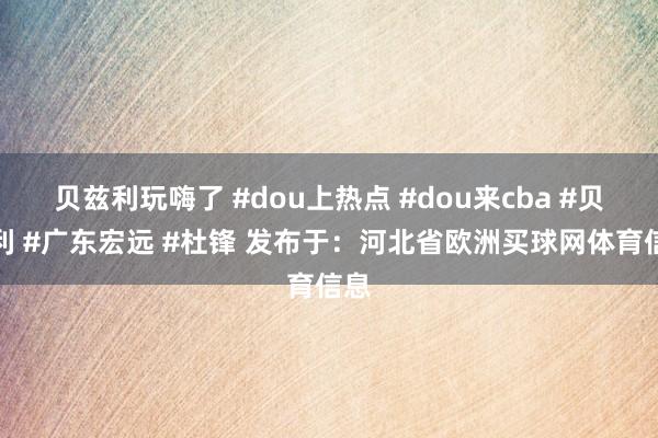 贝兹利玩嗨了 #dou上热点 #dou来cba #贝兹利 #广东宏远 #杜锋 发布于：河北省欧洲买球网体育信息