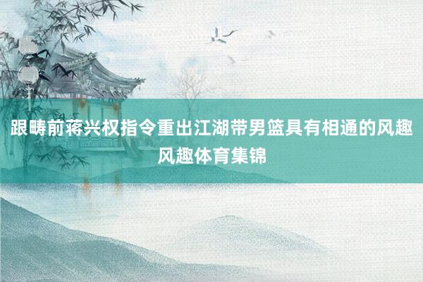 跟畴前蒋兴权指令重出江湖带男篮具有相通的风趣风趣体育集锦