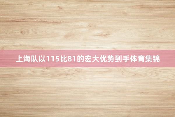 上海队以115比81的宏大优势到手体育集锦