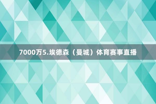 7000万5.埃德森（曼城）体育赛事直播