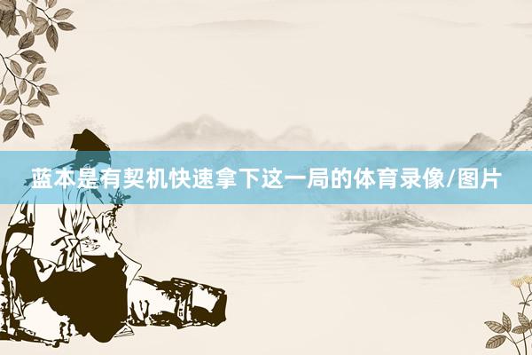蓝本是有契机快速拿下这一局的体育录像/图片