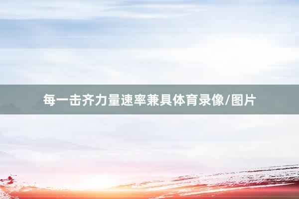 每一击齐力量速率兼具体育录像/图片