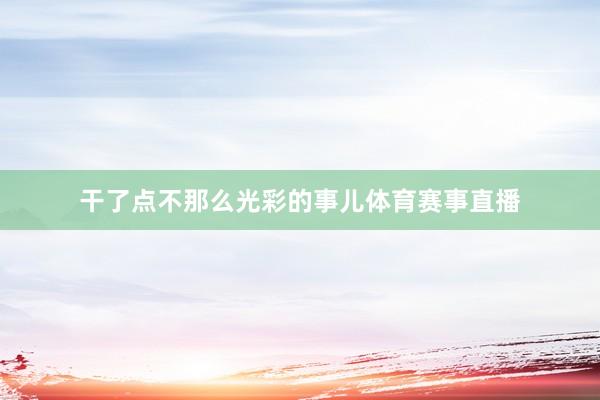 干了点不那么光彩的事儿体育赛事直播
