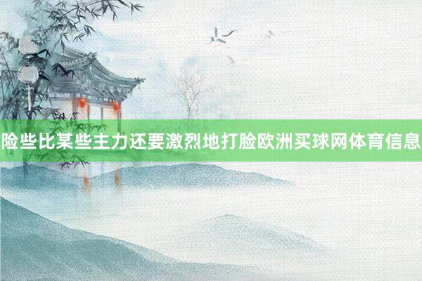 险些比某些主力还要激烈地打脸欧洲买球网体育信息