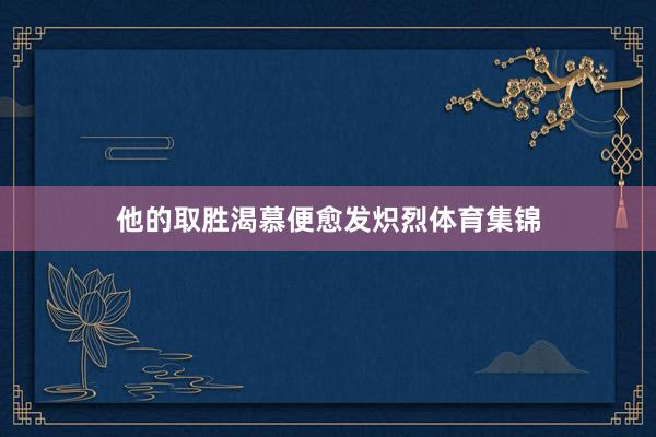 他的取胜渴慕便愈发炽烈体育集锦