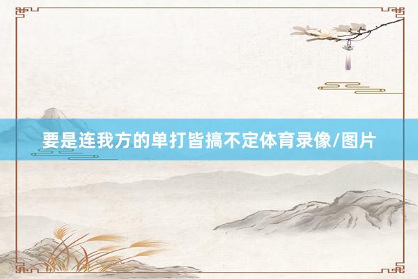 要是连我方的单打皆搞不定体育录像/图片
