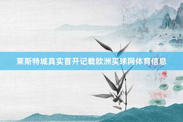莱斯特城真实首开记载欧洲买球网体育信息