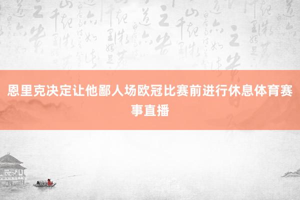 恩里克决定让他鄙人场欧冠比赛前进行休息体育赛事直播