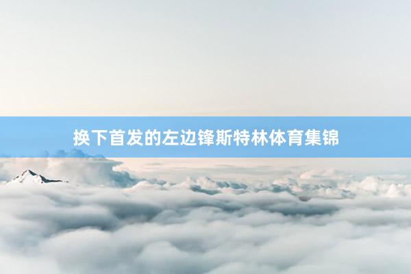 换下首发的左边锋斯特林体育集锦