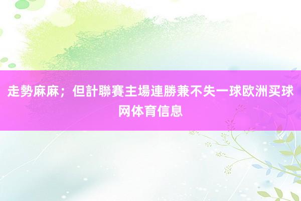 走勢麻麻;但計聯賽主場連勝兼不失一球欧洲买球网体育信息