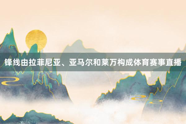 锋线由拉菲尼亚、亚马尔和莱万构成体育赛事直播