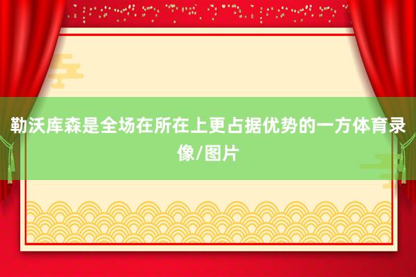 勒沃库森是全场在所在上更占据优势的一方体育录像/图片