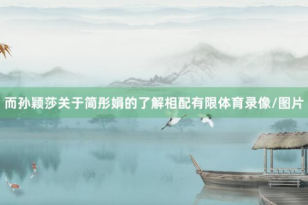 而孙颖莎关于简彤娟的了解相配有限体育录像/图片