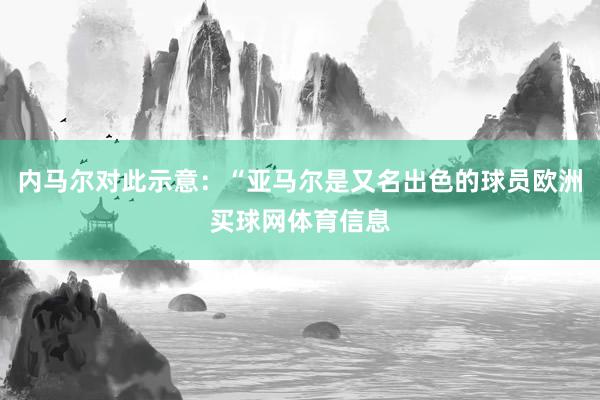 内马尔对此示意：“亚马尔是又名出色的球员欧洲买球网体育信息