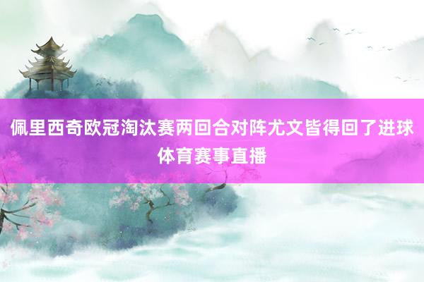 佩里西奇欧冠淘汰赛两回合对阵尤文皆得回了进球体育赛事直播