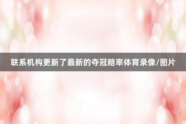 联系机构更新了最新的夺冠赔率体育录像/图片