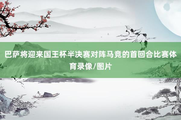 巴萨将迎来国王杯半决赛对阵马竞的首回合比赛体育录像/图片