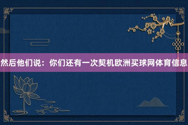 然后他们说：你们还有一次契机欧洲买球网体育信息