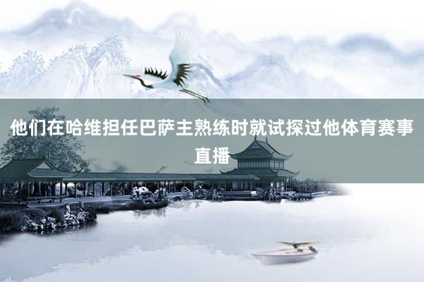 他们在哈维担任巴萨主熟练时就试探过他体育赛事直播