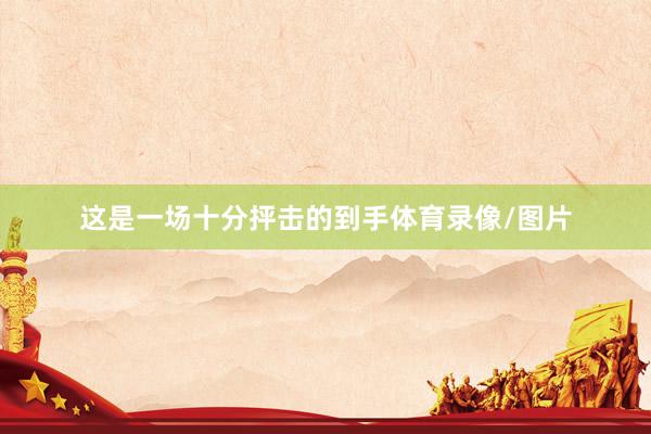 这是一场十分抨击的到手体育录像/图片
