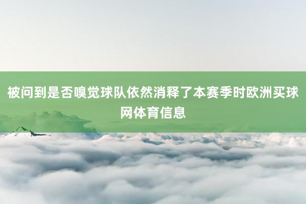 被问到是否嗅觉球队依然消释了本赛季时欧洲买球网体育信息