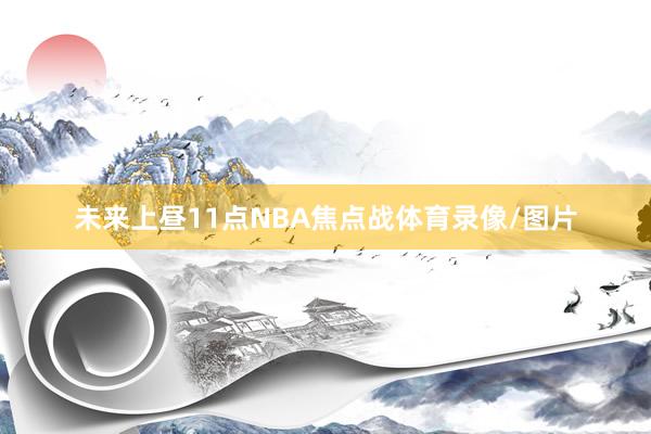 未来上昼11点NBA焦点战体育录像/图片