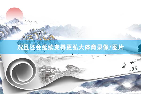 况且还会延续变得更弘大体育录像/图片