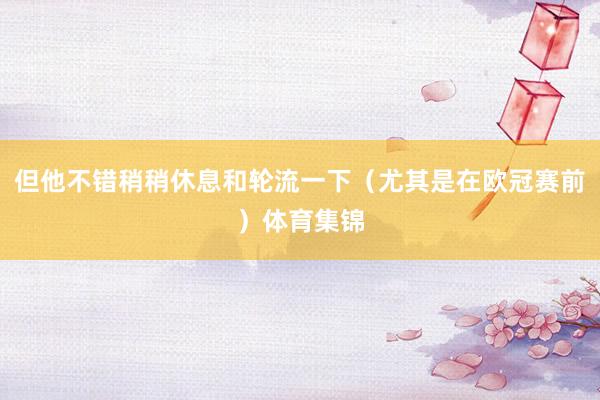 但他不错稍稍休息和轮流一下（尤其是在欧冠赛前）体育集锦