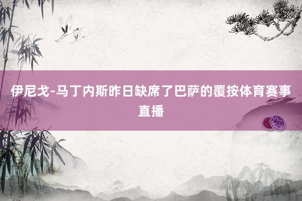 伊尼戈-马丁内斯昨日缺席了巴萨的覆按体育赛事直播