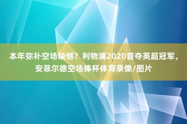 本年弥补空场缺憾？利物浦2020首夺英超冠军，安菲尔德空场捧杯体育录像/图片