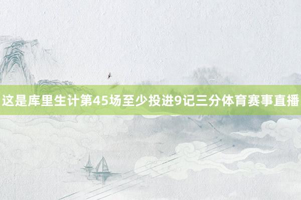 这是库里生计第45场至少投进9记三分体育赛事直播