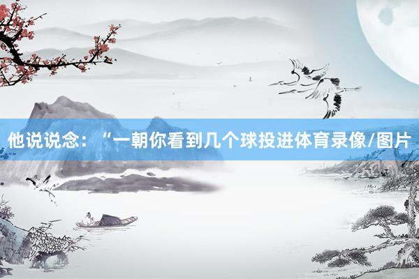 他说说念：“一朝你看到几个球投进体育录像/图片