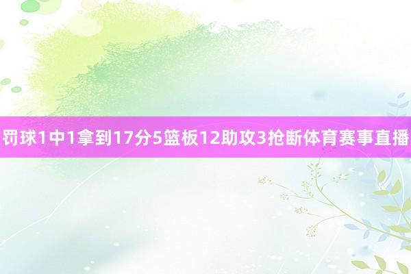 罚球1中1拿到17分5篮板12助攻3抢断体育赛事直播