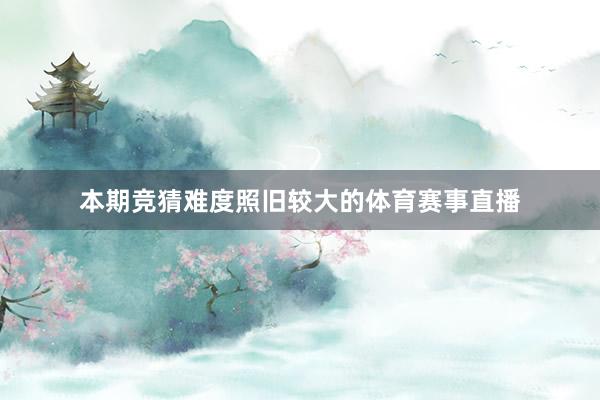 本期竞猜难度照旧较大的体育赛事直播