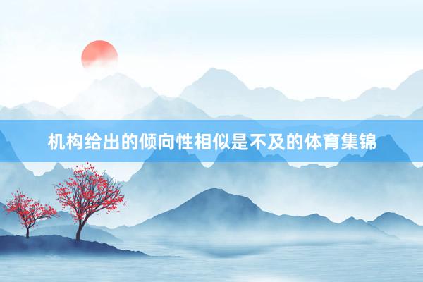 机构给出的倾向性相似是不及的体育集锦