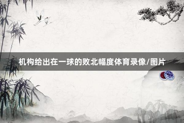机构给出在一球的败北幅度体育录像/图片