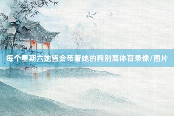 每个星期六她皆会带着她的狗别离体育录像/图片
