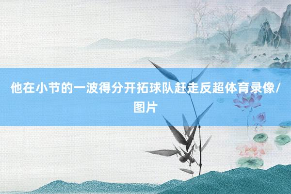 他在小节的一波得分开拓球队赶走反超体育录像/图片