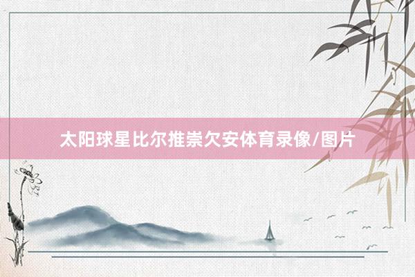 太阳球星比尔推崇欠安体育录像/图片