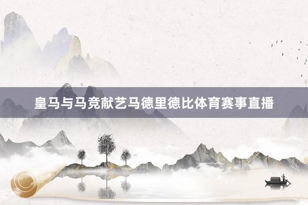 皇马与马竞献艺马德里德比体育赛事直播